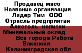 Продавец мясо › Название организации ­ Лидер Тим, ООО › Отрасль предприятия ­ Алкоголь, напитки › Минимальный оклад ­ 28 000 - Все города Работа » Вакансии   . Калининградская обл.,Советск г.